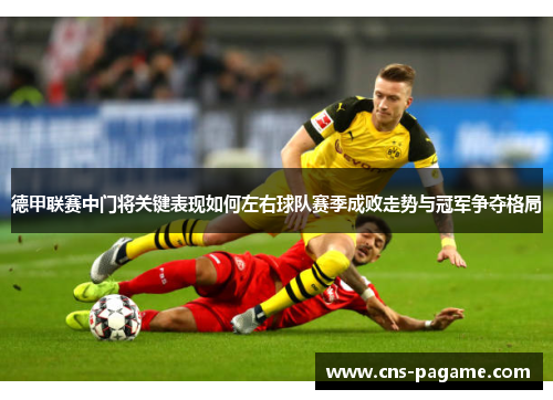 德甲联赛中门将关键表现如何左右球队赛季成败走势与冠军争夺格局