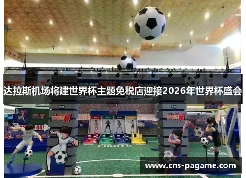 达拉斯机场将建世界杯主题免税店迎接2026年世界杯盛会