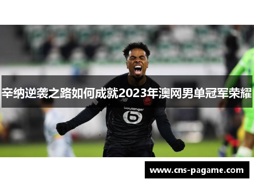 辛纳逆袭之路如何成就2023年澳网男单冠军荣耀